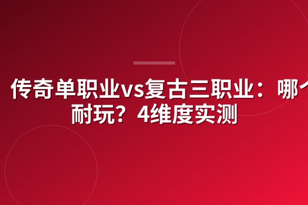 传奇单职业vs复古三职业：哪个更耐玩？4维度实测