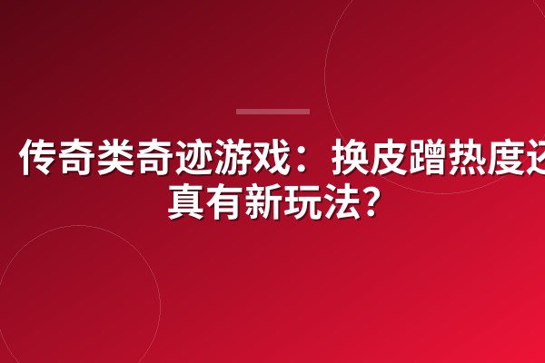 传奇类奇迹游戏：换皮蹭热度还是真有新玩法？