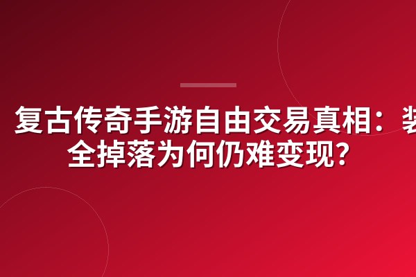复古传奇手游自由交易真相:装备全掉落为何仍难变现?