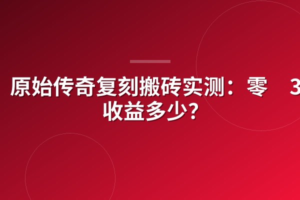 原始传奇复刻搬砖实测：零氪30天收益多少？