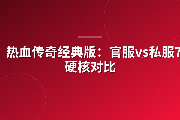 热血传奇经典版：官服vs私服7项硬核对比