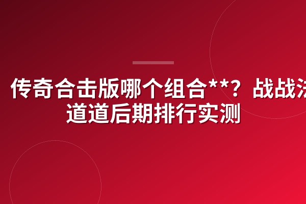 传奇合击版哪个组合**？战战法法道道后期排行实测