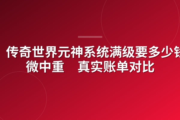 传奇世界元神系统满级要多少钱？微中重氪真实账单对比