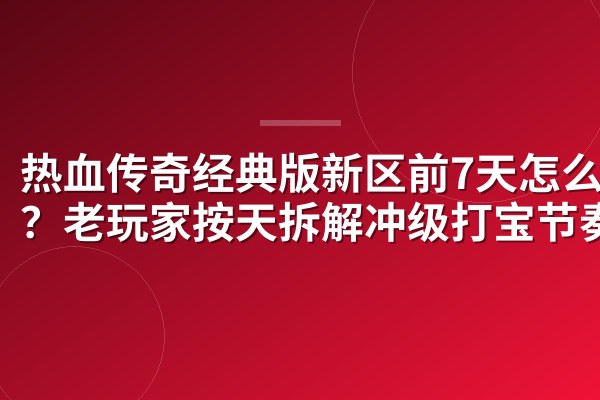 热血传奇经典版新区前7天怎么抢？老玩家按天拆解冲级打宝节奏