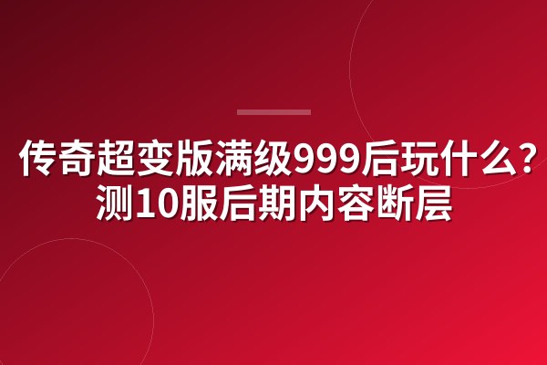 传奇超变版满级999后玩什么?实测10服后期内容断层