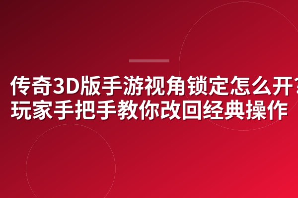 传奇3D版手游视角锁定怎么开?老玩家手把手教你改回经典操作