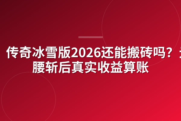 传奇冰雪版2026还能搬砖吗?元宝腰斩后真实收益算账