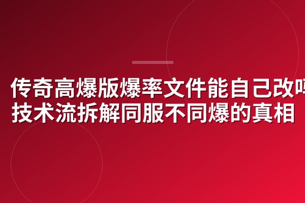 传奇高爆版爆率文件能自己改吗?技术流拆解同服不同爆的真相