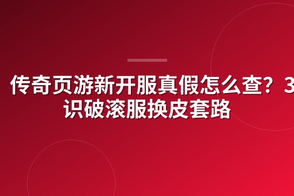 传奇页游新开服真假怎么查?3招识破滚服换皮套路