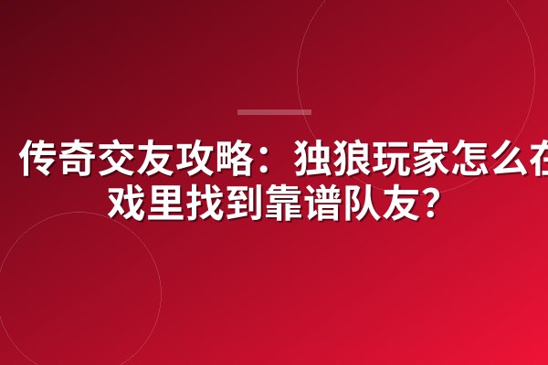 传奇交友攻略：独狼玩家怎么在游戏里找到靠谱队友？