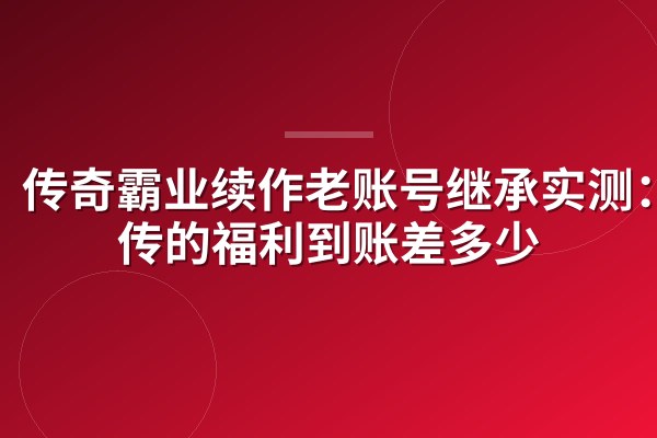 传奇霸业续作老账号继承实测:宣传的福利到账差多少