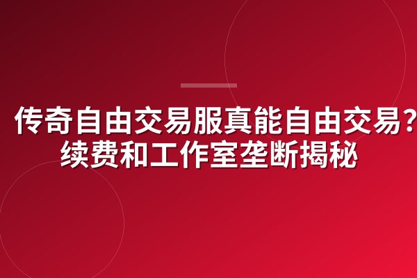 传奇自由交易服真能自由交易?手续费和工作室垄断揭秘