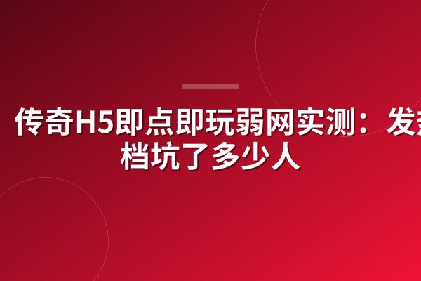 传奇H5即点即玩弱网实测：发热掉档坑了多少人