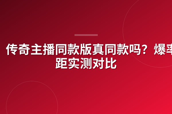 传奇主播同款版真同款吗?爆率差距实测对比