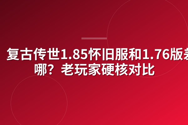 复古传世1.85怀旧服和1.76版差在哪?老玩家硬核对比