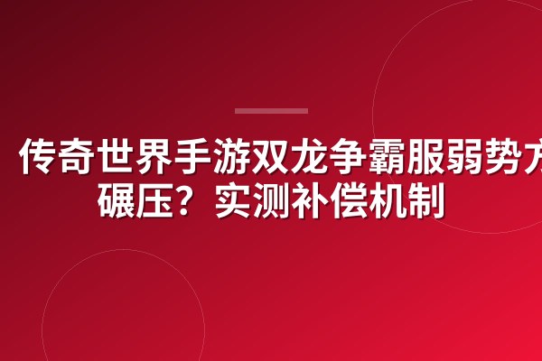 传奇世界手游双龙争霸服弱势方被碾压？实测补偿机制