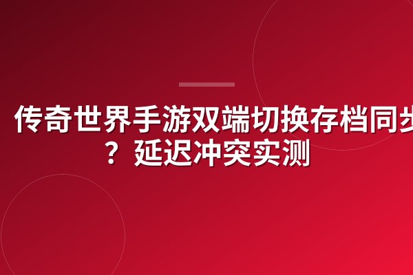 传奇世界手游双端切换存档同步吗?延迟冲突实测