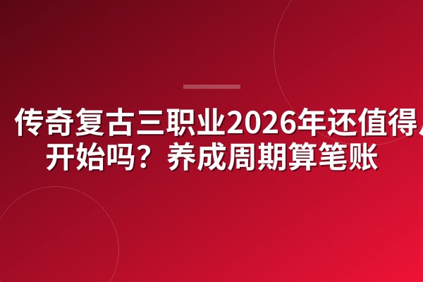 传奇复古三职业2026年还值得从零开始吗?养成周期算笔账
