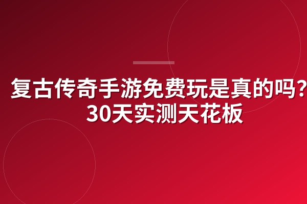 复古传奇手游免费玩是真的吗?零氪30天实测天花板