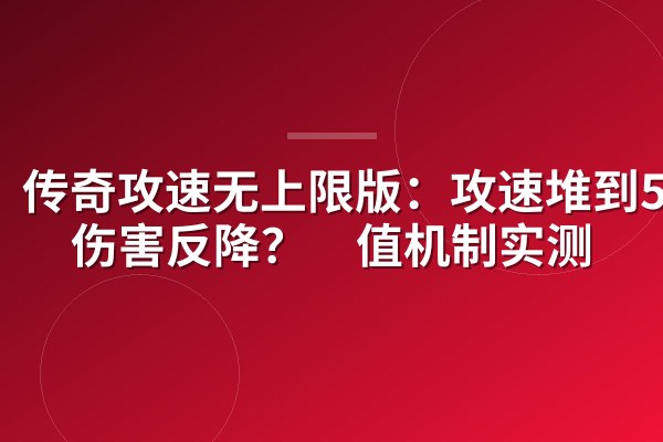 传奇攻速无上限版:攻速堆到500%伤害反降?阈值机制实测