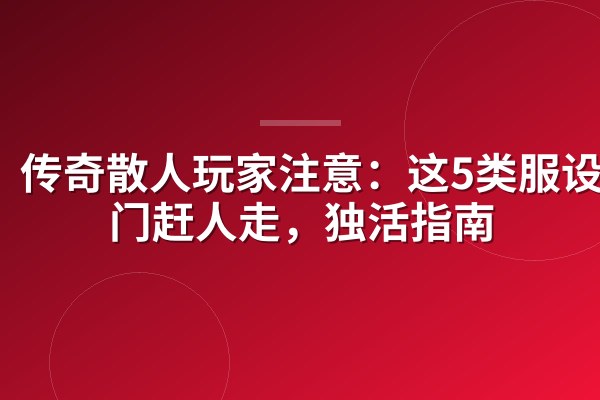 传奇散人玩家注意：这5类服设专门赶人走，独活指南