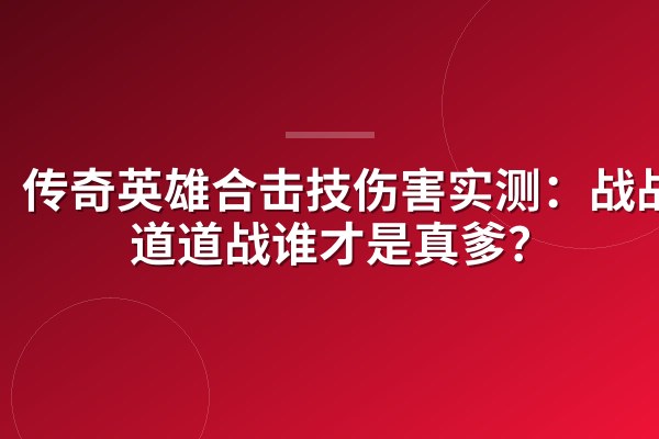 传奇英雄合击技伤害实测:战战法道道战谁才是真爹?