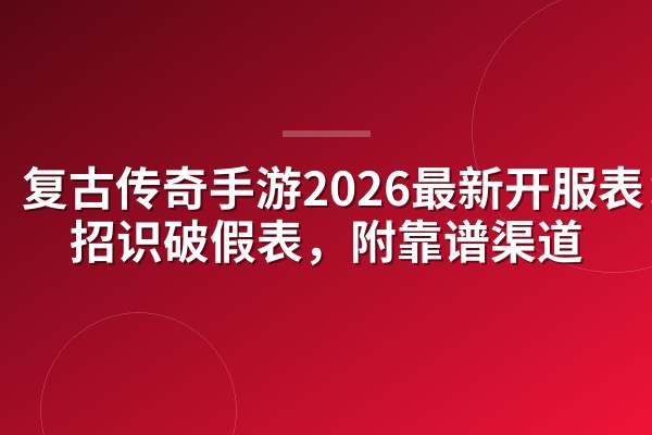 复古传奇手游2026最新开服表:3招识破假表,附靠谱渠道