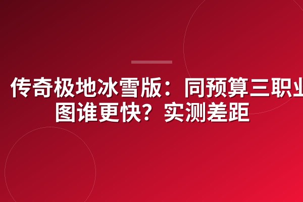 传奇极地冰雪版:同预算三职业刷图谁更快?实测差距