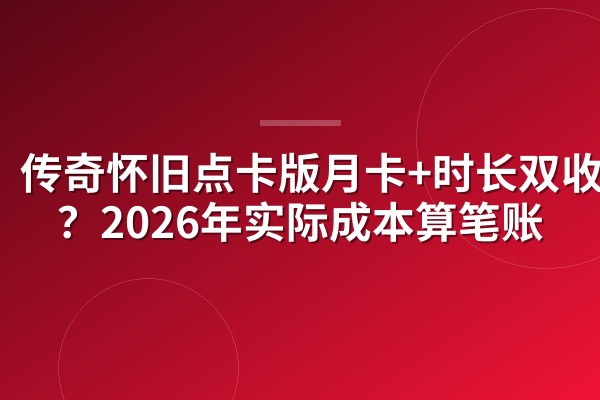 传奇怀旧点卡版月卡+时长双收费？2026年实际成本算笔账