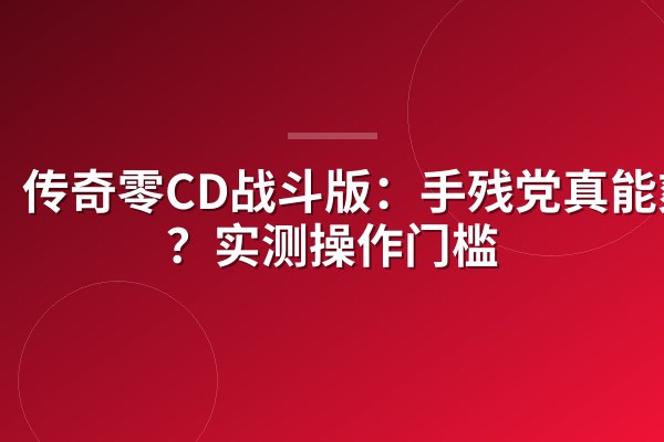 传奇零CD战斗版:手残党真能爽玩?实测操作门槛