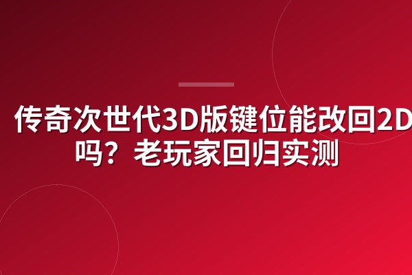 传奇次世代3D版键位能改回2D习惯吗？老玩家回归实测