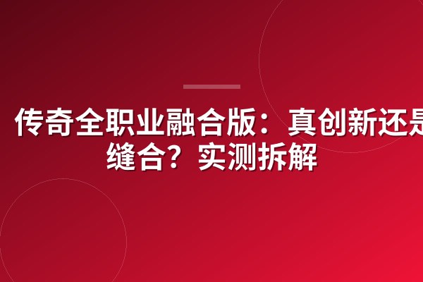 传奇全职业融合版:真创新还是硬缝合?实测拆解