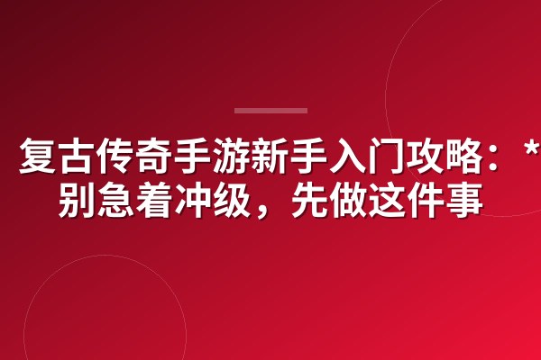复古传奇手游新手入门攻略:**天别急着冲级,先做这件事