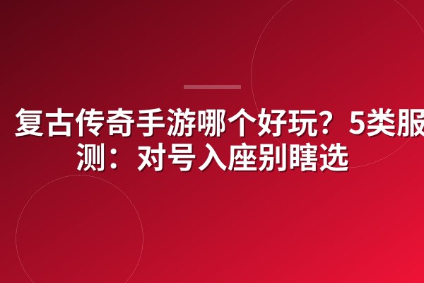 复古传奇手游哪个好玩?5类服实测:对号入座别瞎选