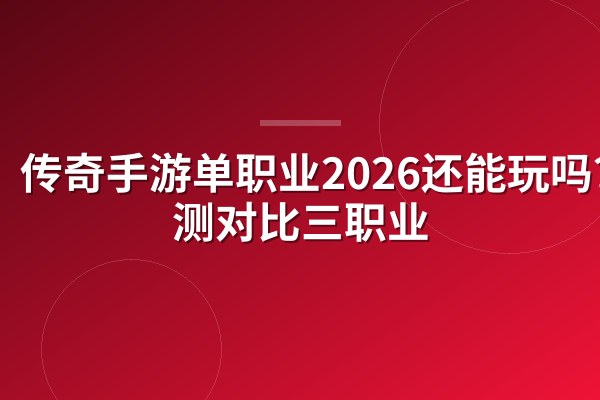 传奇手游单职业2026还能玩吗?实测对比三职业