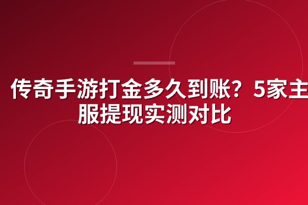 传奇手游打金多久到账?5家主流服提现实测对比