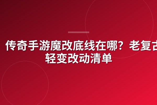 传奇手游魔改底线在哪?老复古vs轻变改动清单