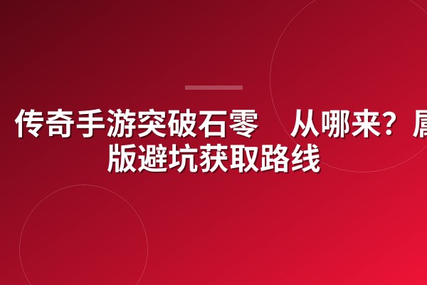传奇手游突破石零氪从哪来?属性版避坑获取路线