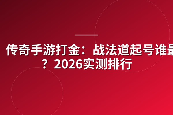 传奇手游打金:战法道起号谁最快?2026实测排行