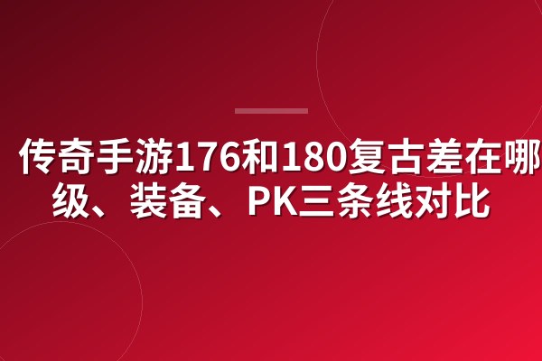 传奇手游176和180复古差在哪?升级、装备、PK三条线对比