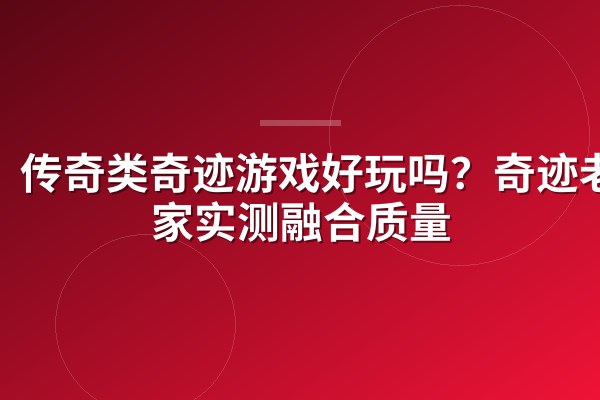传奇类奇迹游戏好玩吗?奇迹老玩家实测融合质量