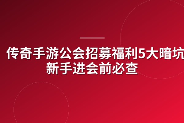 传奇手游公会招募福利5大暗坑,新手进会前必查