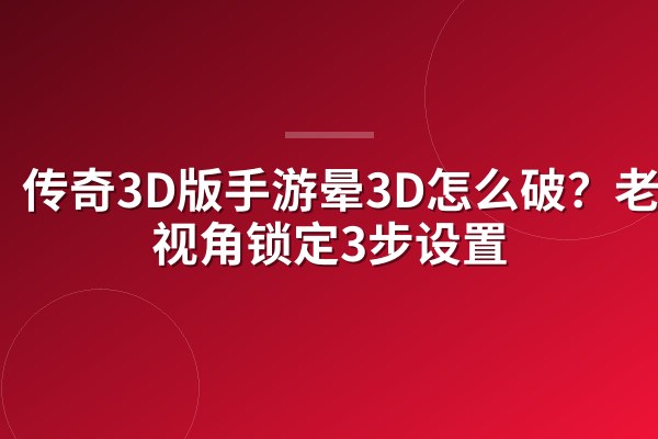 传奇3D版手游晕3D怎么破?老玩家视角锁定3步设置