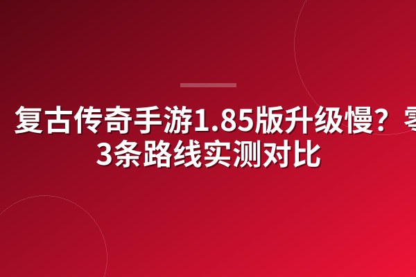 复古传奇手游1.85版升级慢?零氪3条路线实测对比