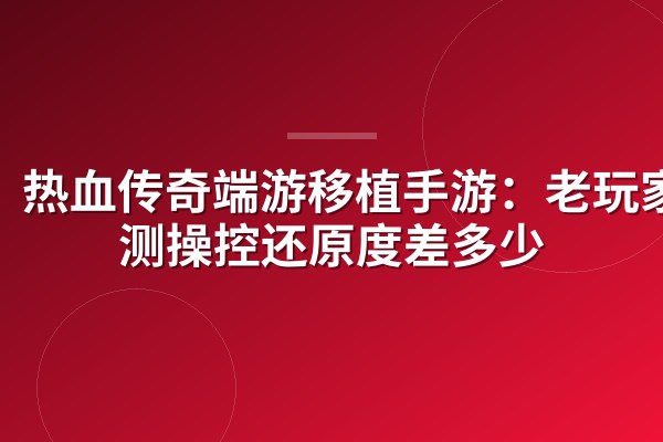 热血传奇端游移植手游:老玩家实测操控还原度差多少
