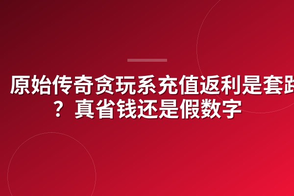 原始传奇贪玩系充值返利是套路吗?真省钱还是假数字