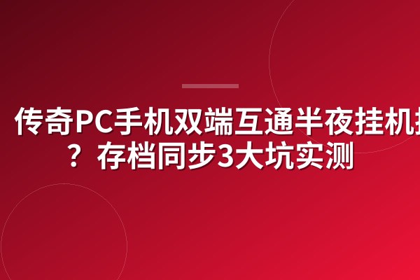 传奇PC手机双端互通半夜挂机掉线?存档同步3大坑实测