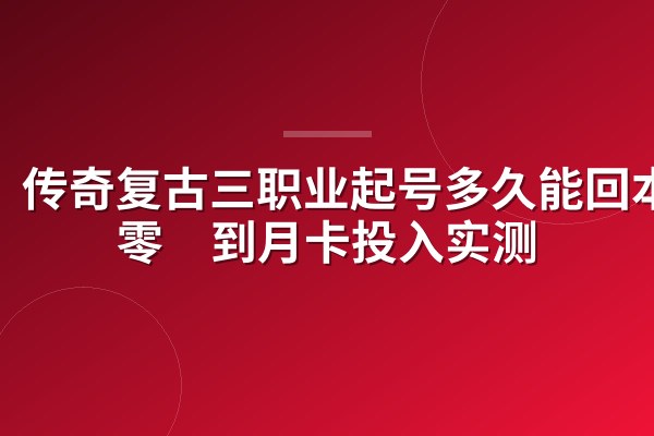 传奇复古三职业起号多久能回本？零氪到月卡投入实测