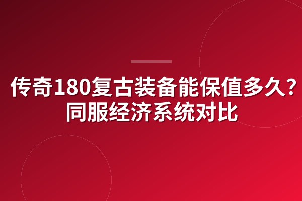 传奇180复古装备能保值多久?不同服经济系统对比
