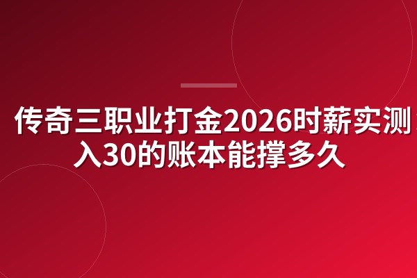 传奇三职业打金2026时薪实测:日入30的账本能撑多久